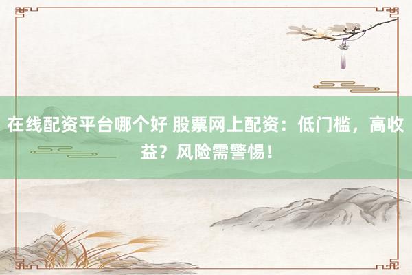 在线配资平台哪个好 股票网上配资：低门槛，高收益？风险需警惕！