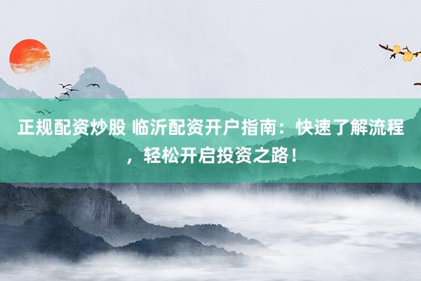 正规配资炒股 临沂配资开户指南：快速了解流程，轻松开启投资之路！