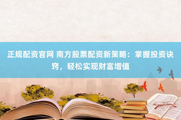 正规配资官网 南方股票配资新策略：掌握投资诀窍，轻松实现财富增值