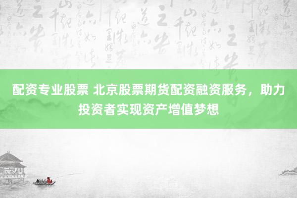 配资专业股票 北京股票期货配资融资服务，助力投资者实现资产增值梦想