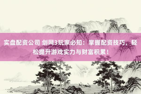 实盘配资公司 剑网3玩家必知：掌握配资技巧，轻松提升游戏实力与财富积累！