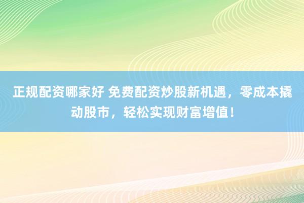 正规配资哪家好 免费配资炒股新机遇，零成本撬动股市，轻松实现财富增值！