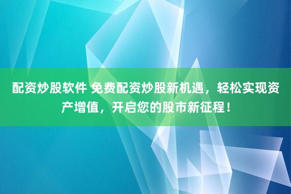 配资炒股软件 免费配资炒股新机遇，轻松实现资产增值，开启您的股市新征程！