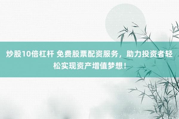 炒股10倍杠杆 免费股票配资服务，助力投资者轻松实现资产增值梦想！