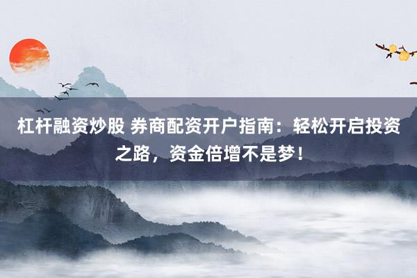 杠杆融资炒股 券商配资开户指南：轻松开启投资之路，资金倍增不是梦！