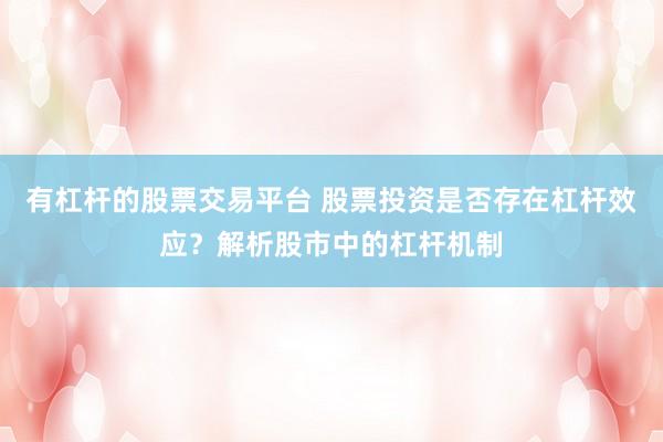 有杠杆的股票交易平台 股票投资是否存在杠杆效应？解析股市中的杠杆机制
