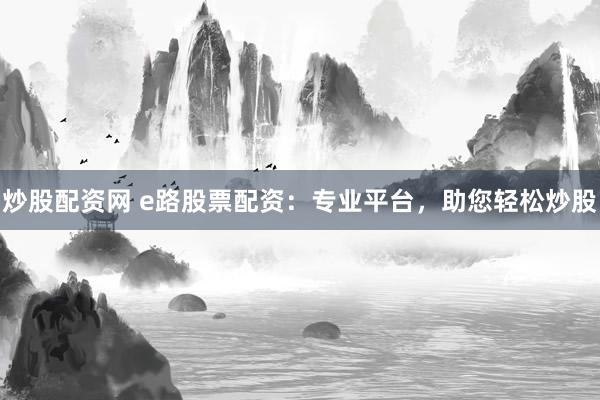 炒股配资网 e路股票配资：专业平台，助您轻松炒股