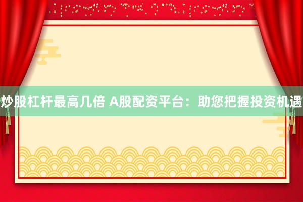 炒股杠杆最高几倍 A股配资平台：助您把握投资机遇