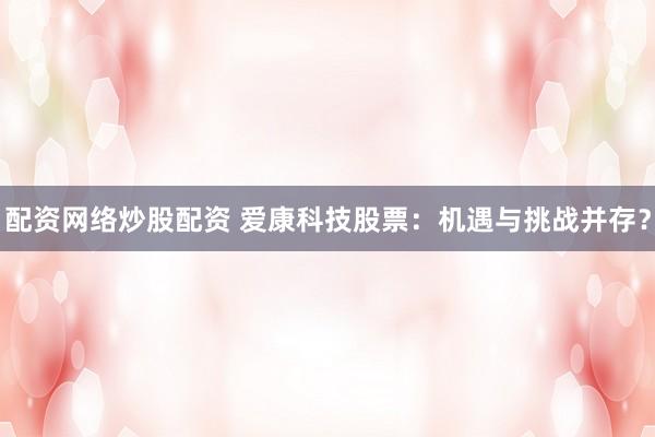 配资网络炒股配资 爱康科技股票：机遇与挑战并存？