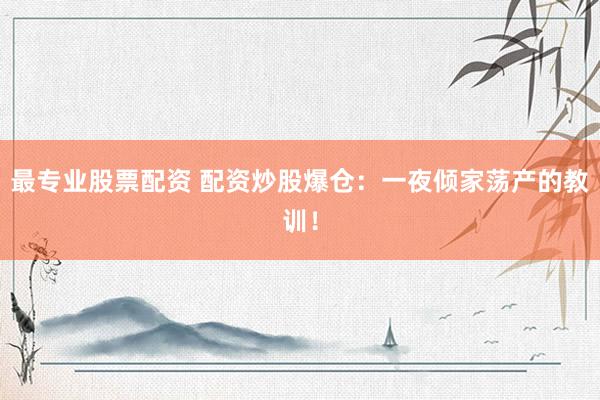 最专业股票配资 配资炒股爆仓：一夜倾家荡产的教训！