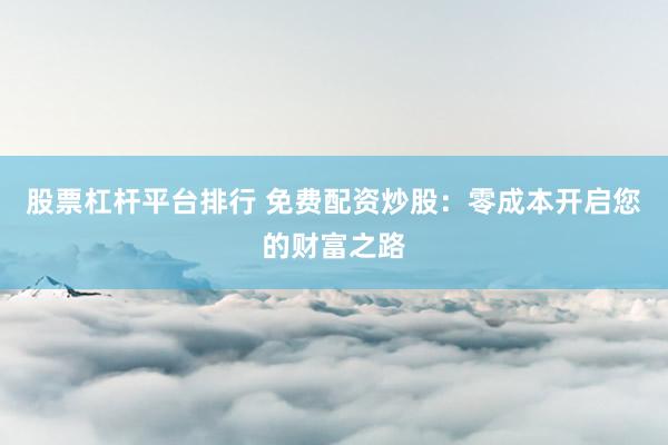 股票杠杆平台排行 免费配资炒股：零成本开启您的财富之路