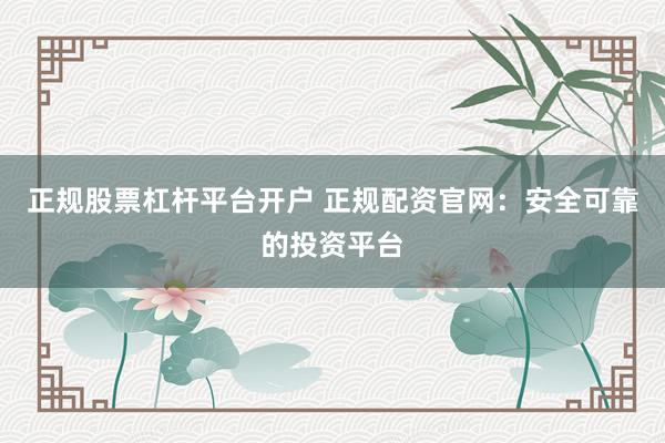 正规股票杠杆平台开户 正规配资官网：安全可靠的投资平台