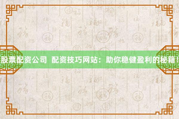 股票配资公司  配资技巧网站：助你稳健盈利的秘籍！
