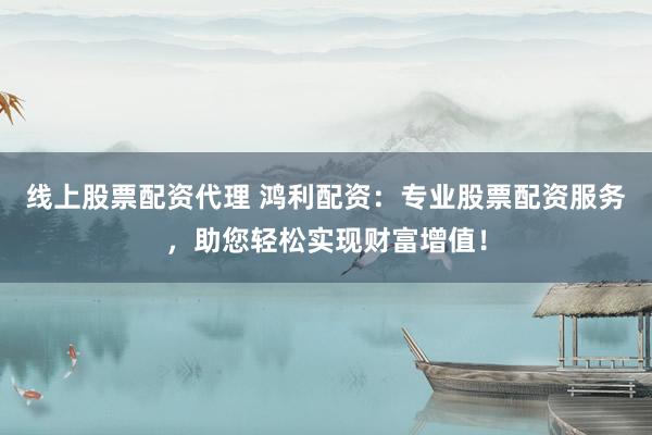 线上股票配资代理 鸿利配资：专业股票配资服务，助您轻松实现财富增值！