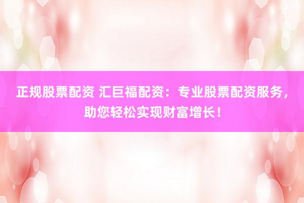 正规股票配资 汇巨福配资：专业股票配资服务，助您轻松实现财富增长！