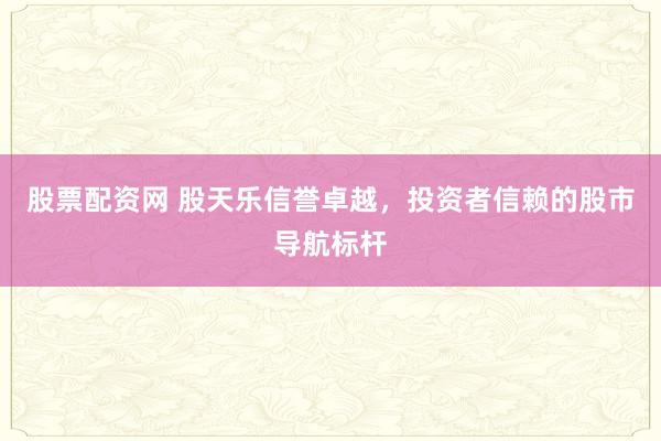 股票配资网 股天乐信誉卓越，投资者信赖的股市导航标杆