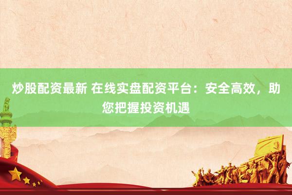 炒股配资最新 在线实盘配资平台：安全高效，助您把握投资机遇