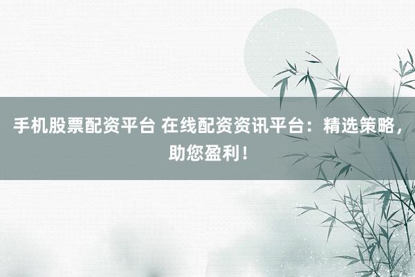 手机股票配资平台 在线配资资讯平台：精选策略，助您盈利！