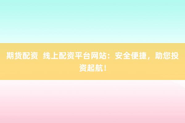 期货配资  线上配资平台网站：安全便捷，助您投资起航！