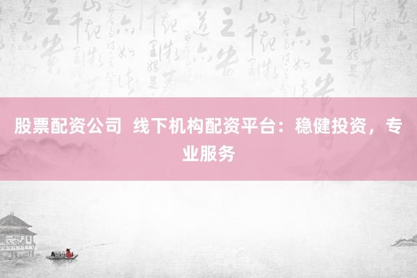 股票配资公司  线下机构配资平台：稳健投资，专业服务