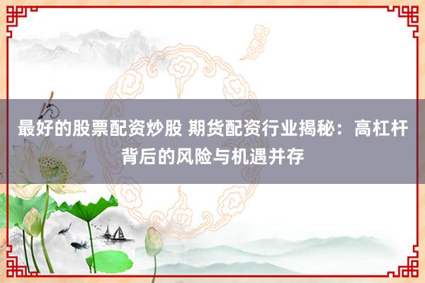 最好的股票配资炒股 期货配资行业揭秘：高杠杆背后的风险与机遇并存