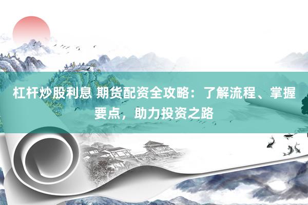 杠杆炒股利息 期货配资全攻略：了解流程、掌握要点，助力投资之路