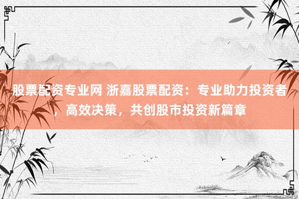 股票配资专业网 浙嘉股票配资：专业助力投资者，高效决策，共创股市投资新篇章