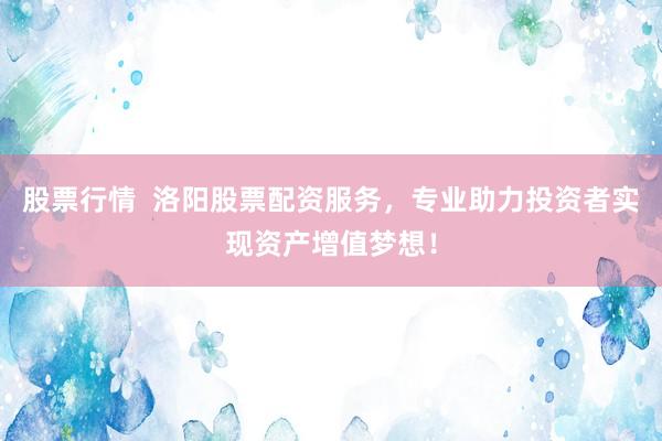 股票行情  洛阳股票配资服务，专业助力投资者实现资产增值梦想！