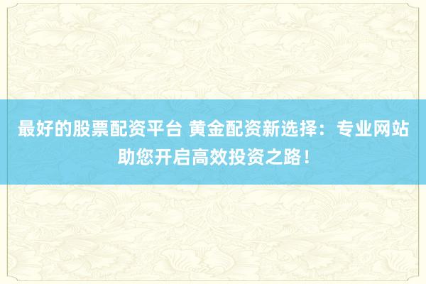 最好的股票配资平台 黄金配资新选择：专业网站助您开启高效投资之路！