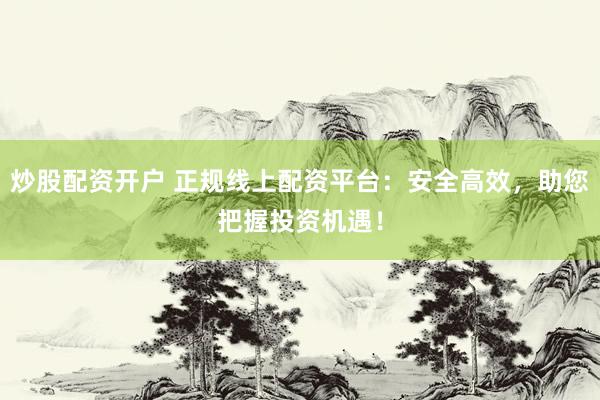 炒股配资开户 正规线上配资平台：安全高效，助您把握投资机遇！