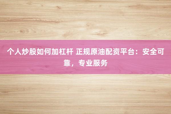 个人炒股如何加杠杆 正规原油配资平台：安全可靠，专业服务
