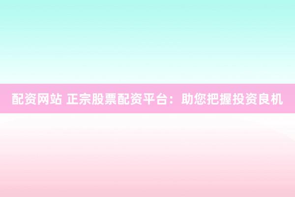 配资网站 正宗股票配资平台：助您把握投资良机