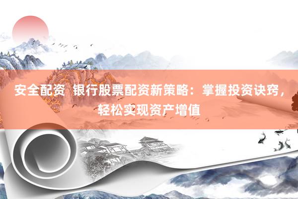 安全配资  银行股票配资新策略：掌握投资诀窍，轻松实现资产增值