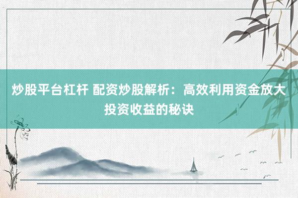 炒股平台杠杆 配资炒股解析：高效利用资金放大投资收益的秘诀