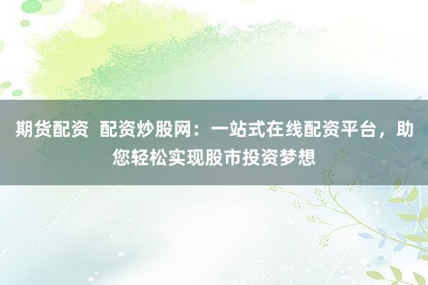期货配资  配资炒股网：一站式在线配资平台，助您轻松实现股市投资梦想