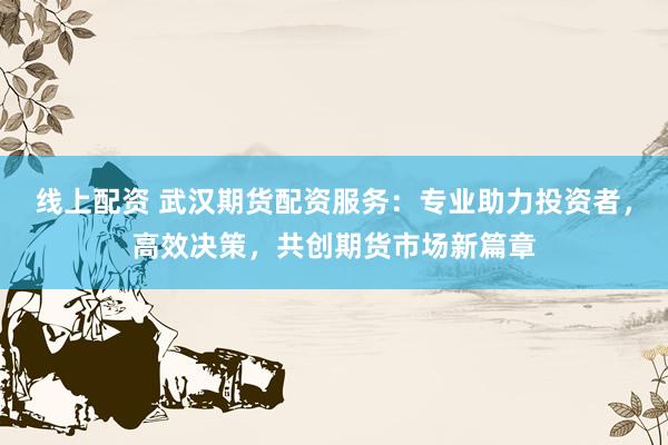 线上配资 武汉期货配资服务：专业助力投资者，高效决策，共创期货市场新篇章
