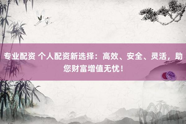 专业配资 个人配资新选择：高效、安全、灵活，助您财富增值无忧！