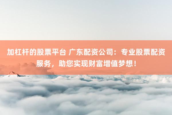 加杠杆的股票平台 广东配资公司：专业股票配资服务，助您实现财富增值梦想！