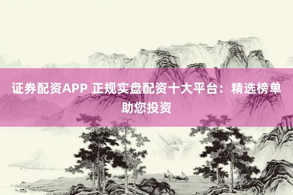 证券配资APP 正规实盘配资十大平台：精选榜单助您投资