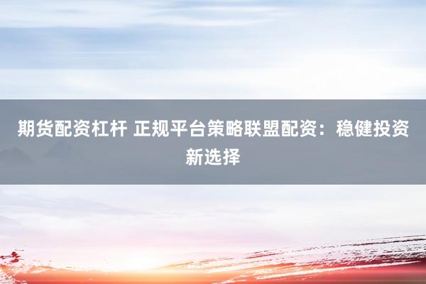 期货配资杠杆 正规平台策略联盟配资：稳健投资新选择