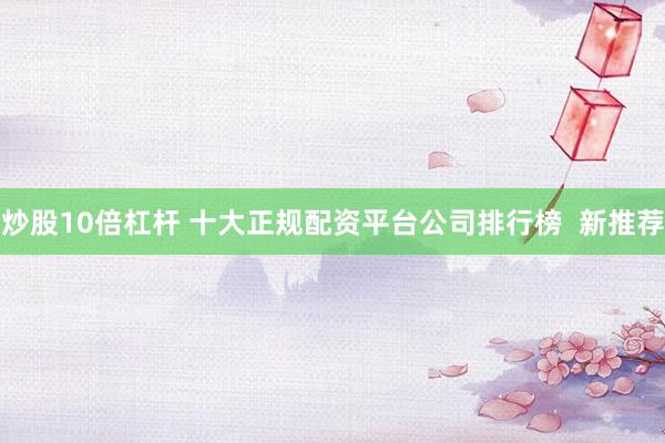 炒股10倍杠杆 十大正规配资平台公司排行榜  新推荐