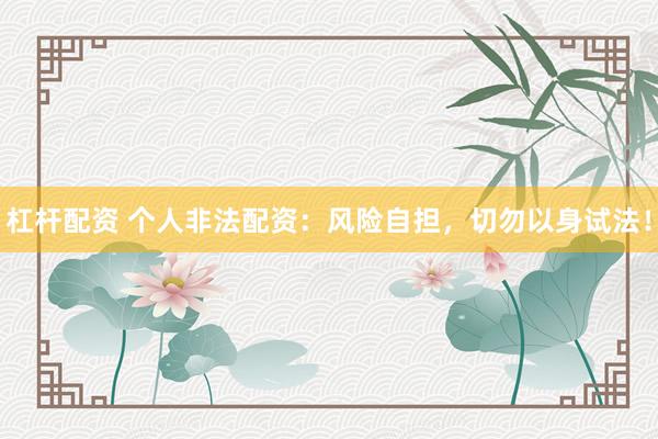 杠杆配资 个人非法配资：风险自担，切勿以身试法！