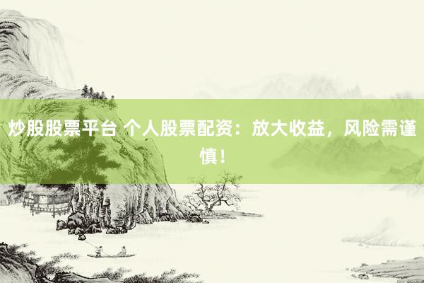 炒股股票平台 个人股票配资：放大收益，风险需谨慎！