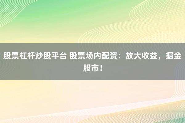 股票杠杆炒股平台 股票场内配资：放大收益，掘金股市！