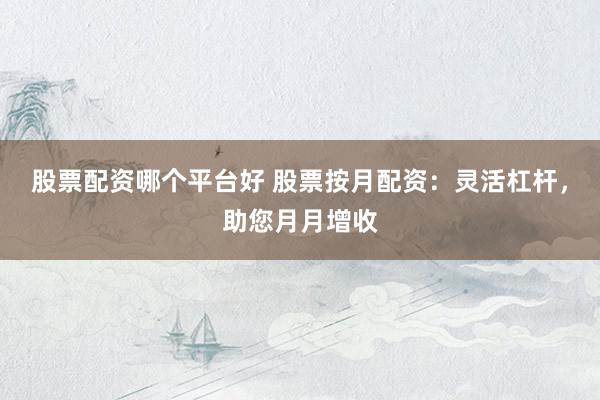 股票配资哪个平台好 股票按月配资：灵活杠杆，助您月月增收