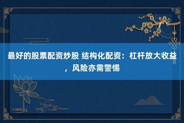 最好的股票配资炒股 结构化配资：杠杆放大收益，风险亦需警惕