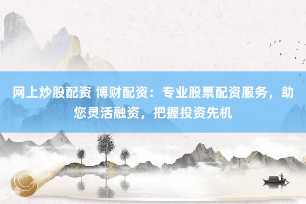 网上炒股配资 博财配资：专业股票配资服务，助您灵活融资，把握投资先机