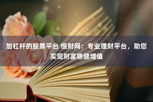 加杠杆的股票平台 恒财网：专业理财平台，助您实现财富稳健增值