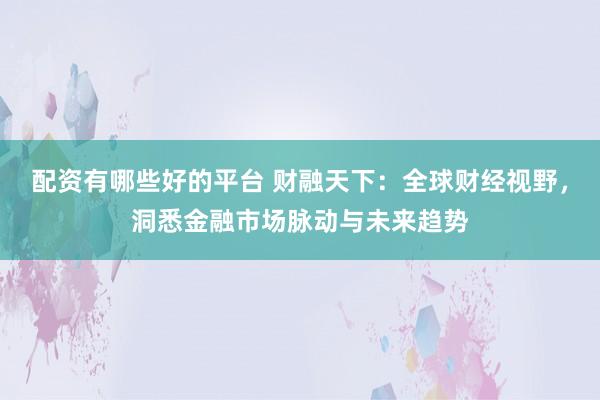 配资有哪些好的平台 财融天下：全球财经视野，洞悉金融市场脉动与未来趋势
