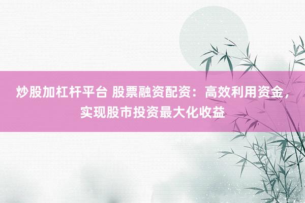 炒股加杠杆平台 股票融资配资：高效利用资金，实现股市投资最大化收益